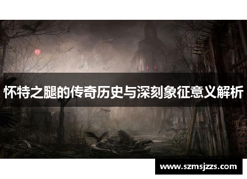 怀特之腿的传奇历史与深刻象征意义解析 怀特之腿的传奇历史与深刻象征意义解析